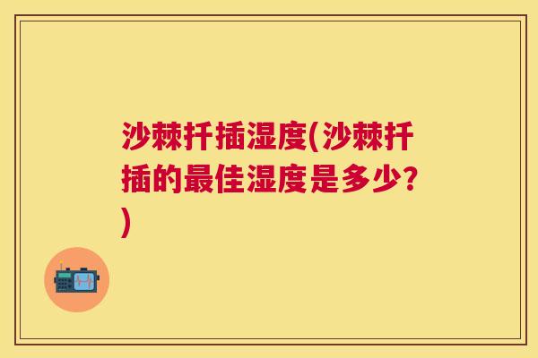 沙棘扦插湿度(沙棘扦插的最佳湿度是多少？)