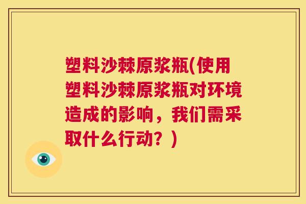 塑料沙棘原浆瓶(使用塑料沙棘原浆瓶对环境造成的影响，我们需采取什么行动？)