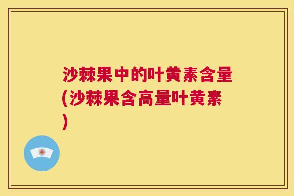 沙棘果中的叶黄素含量(沙棘果含高量叶黄素)