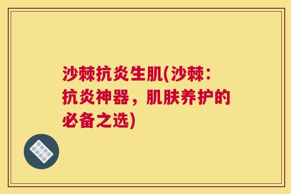 沙棘抗炎生肌(沙棘：抗炎神器，肌肤养护的必备之选)