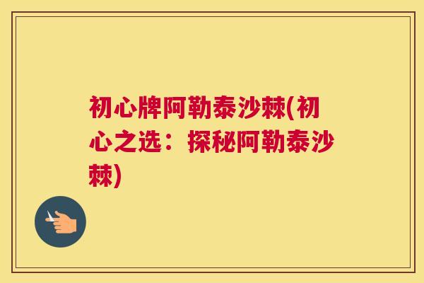 初心牌阿勒泰沙棘(初心之选：探秘阿勒泰沙棘)