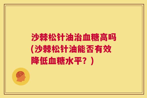 沙棘松针油治血糖高吗(沙棘松针油能否有效降低血糖水平？)