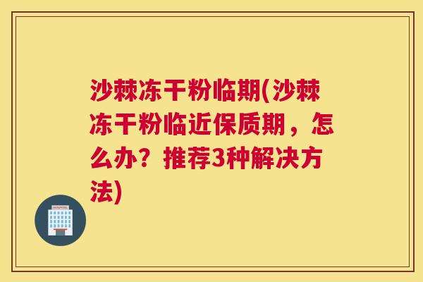 沙棘冻干粉临期(沙棘冻干粉临近保质期，怎么办？推荐3种解决方法)