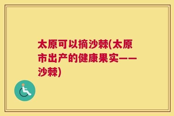 太原可以摘沙棘(太原市出产的健康果实——沙棘)