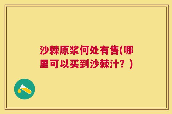 沙棘原浆何处有售(哪里可以买到沙棘汁？)
