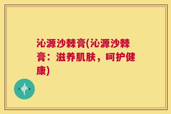 沁源沙棘膏(沁源沙棘膏：滋养肌肤，呵护健康)