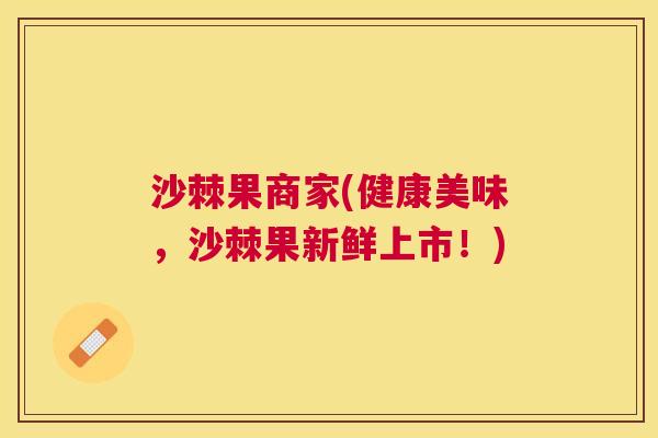 沙棘果商家(健康美味，沙棘果新鲜上市！)
