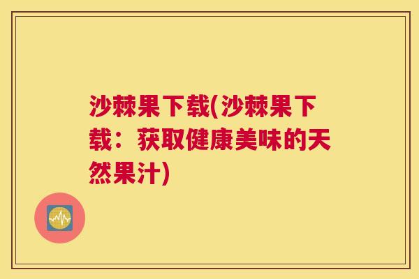 沙棘果下载(沙棘果下载：获取健康美味的天然果汁)
