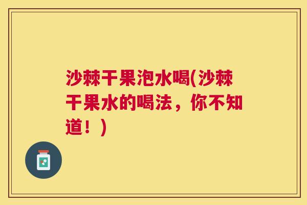 沙棘干果泡水喝(沙棘干果水的喝法，你不知道！)