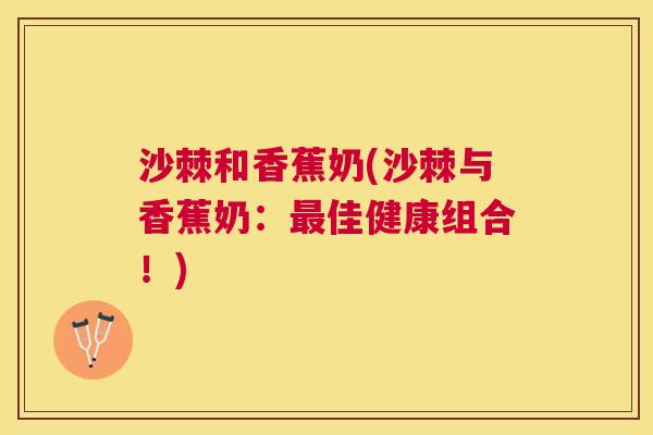 沙棘和香蕉奶(沙棘与香蕉奶：最佳健康组合！)