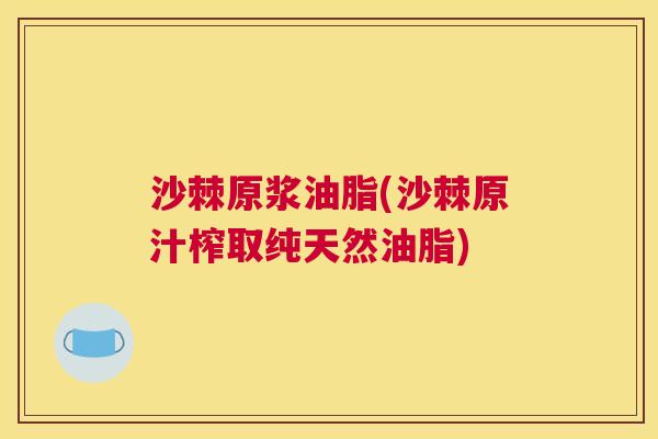 沙棘原浆油脂(沙棘原汁榨取纯天然油脂)