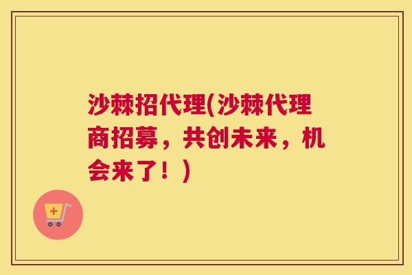 沙棘招代理(沙棘代理商招募，共创未来，机会来了！)