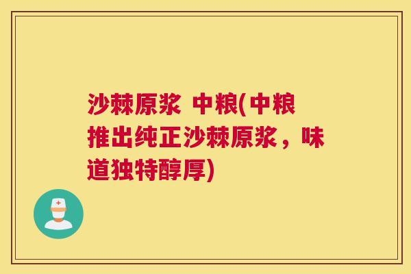 沙棘原浆 中粮(中粮推出纯正沙棘原浆，味道独特醇厚)