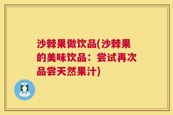 沙棘果做饮品(沙棘果的美味饮品：尝试再次品尝天然果汁)
