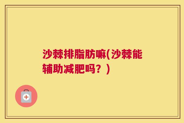 沙棘排脂肪嘛(沙棘能辅助吗?) 沙棘排脂肪嘛(沙棘能辅助吗?)