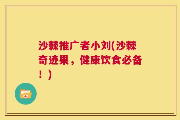 沙棘推广者小刘(沙棘奇迹果，健康饮食必备！)
