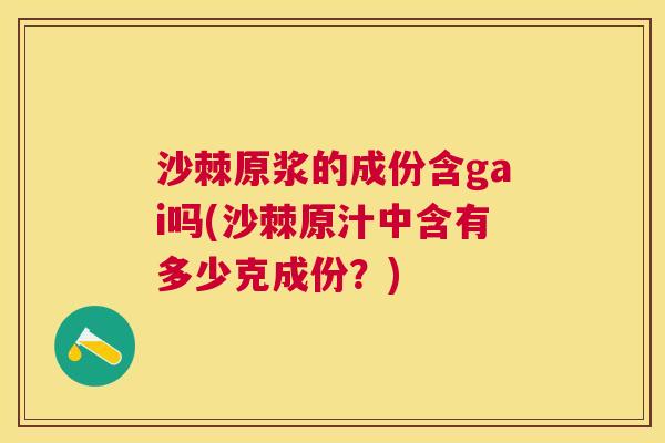 沙棘原浆的成份含gai吗(沙棘原汁中含有多少克成份？)