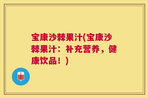 宝康沙棘果汁(宝康沙棘果汁：补充营养，健康饮品！)