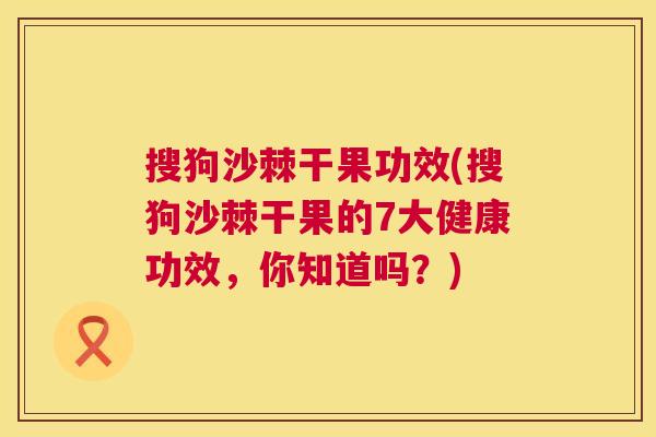 搜狗沙棘干果功效(搜狗沙棘干果的7大健康功效，你知道吗？)