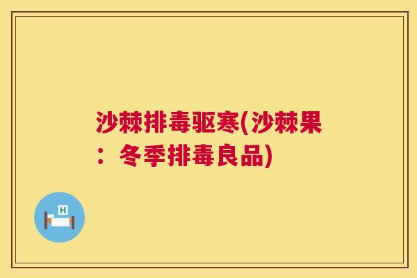 沙棘排毒驱寒(沙棘果：冬季排毒良品)