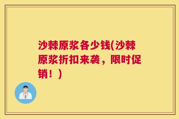 沙棘原浆各少钱(沙棘原浆折扣来袭，限时促销！)