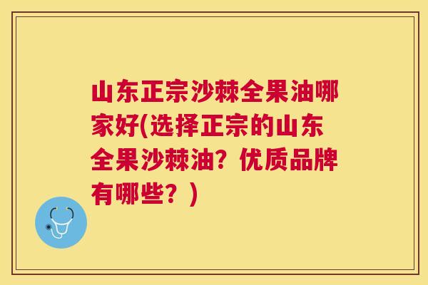 山东正宗沙棘全果油哪家好(选择正宗的山东全果沙棘油？优质品牌有哪些？)