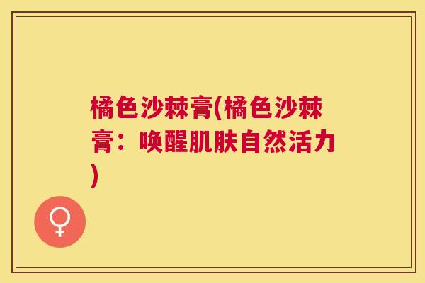 橘色沙棘膏(橘色沙棘膏：唤醒肌肤自然活力)