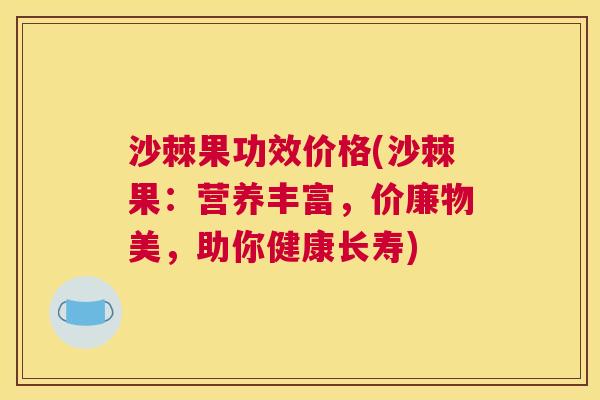 沙棘果功效价格(沙棘果：营养丰富，价廉物美，助你健康长寿)