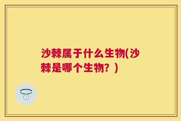 沙棘属于什么生物(沙棘是哪个生物？)