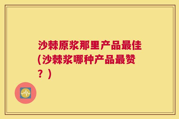 沙棘原浆那里产品最佳(沙棘浆哪种产品最赞？)