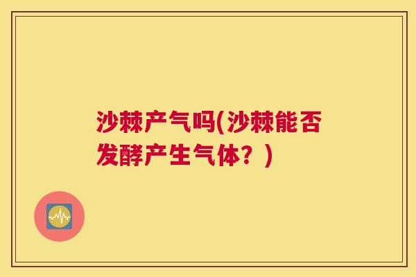 沙棘产气吗(沙棘能否发酵产生气体？)