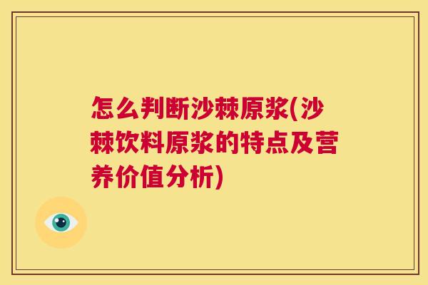 怎么判断沙棘原浆(沙棘饮料原浆的特点及营养价值分析)