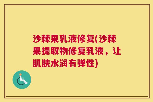 沙棘果乳液修复(沙棘果提取物修复乳液，让肌肤水润有弹性)