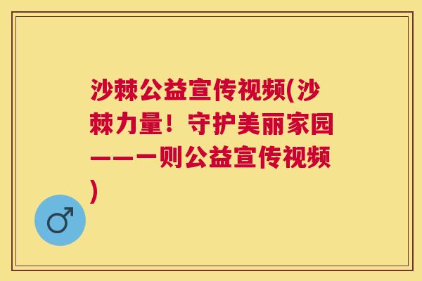 沙棘公益宣传视频(沙棘力量！守护美丽家园——一则公益宣传视频)