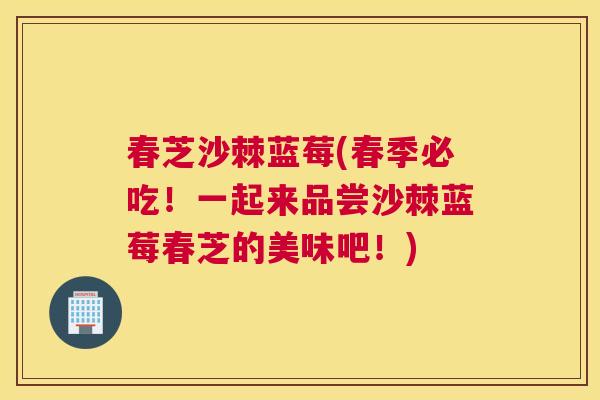 春芝沙棘蓝莓(春季必吃！一起来品尝沙棘蓝莓春芝的美味吧！)
