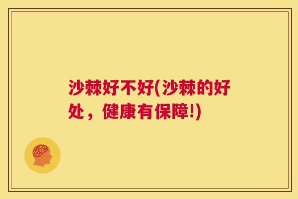 沙棘好不好(沙棘的好处，健康有保障!)