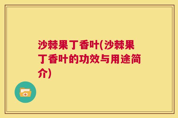 沙棘果丁香叶(沙棘果丁香叶的功效与用途简介)