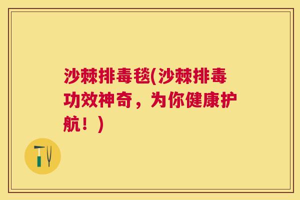 沙棘排毒毯(沙棘排毒功效神奇，为你健康护航！)