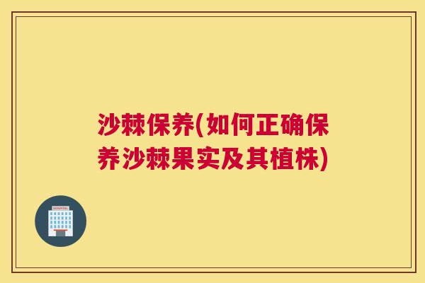 沙棘保养(如何正确保养沙棘果实及其植株)