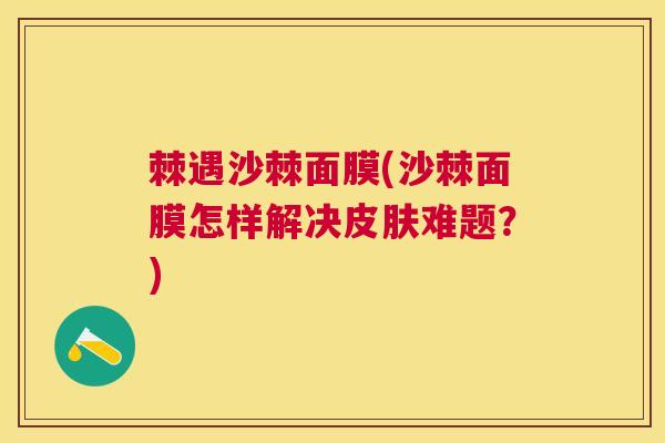棘遇沙棘面膜(沙棘面膜怎样解决皮肤难题？)