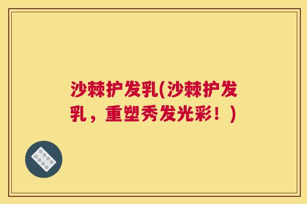 沙棘护发乳(沙棘护发乳,重塑秀发光彩!) 沙棘护发乳(沙棘护发乳,重塑秀发光彩!)