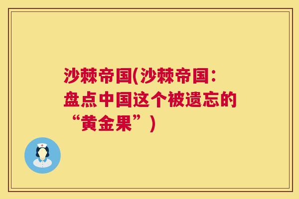 沙棘帝国(沙棘帝国：盘点中国这个被遗忘的“黄金果”)
