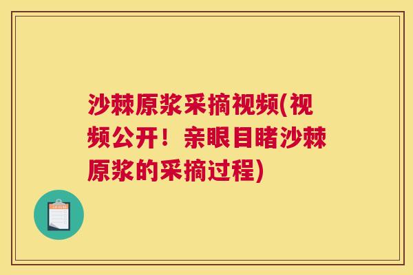 沙棘原浆采摘视频(视频公开！亲眼目睹沙棘原浆的采摘过程)