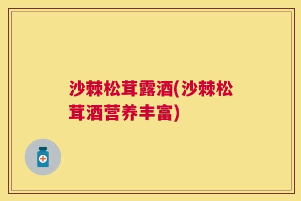 沙棘松茸露酒(沙棘松茸酒营养丰富)