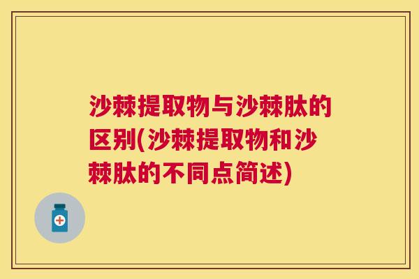 沙棘提取物与沙棘肽的区别(沙棘提取物和沙棘肽的不同点简述)