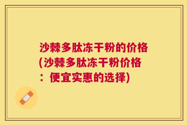 沙棘多肽冻干粉的价格(沙棘多肽冻干粉价格：便宜实惠的选择)