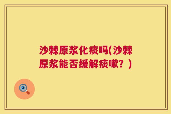 沙棘原浆化痰吗(沙棘原浆能否缓解痰嗽？)
