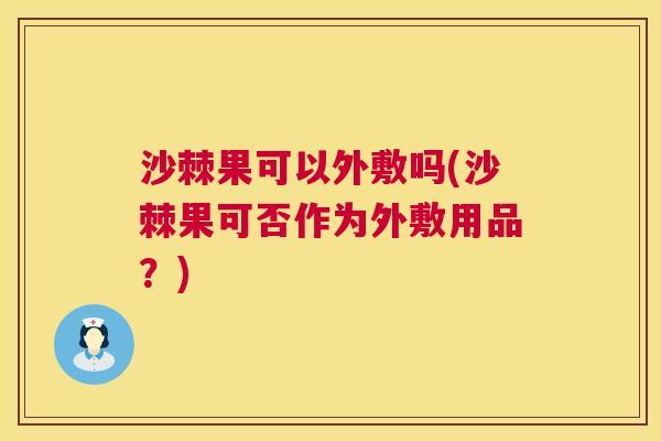 沙棘果可以外敷吗(沙棘果可否作为外敷用品？)