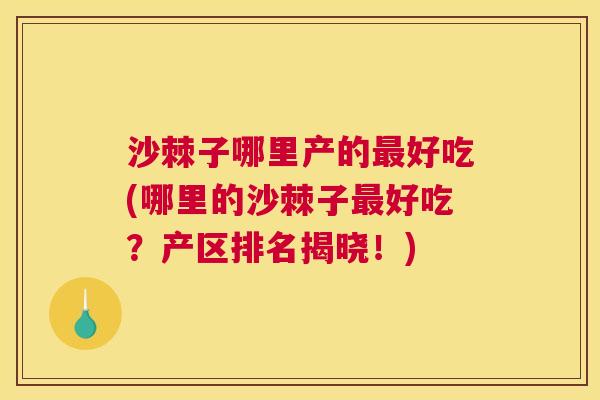 沙棘子哪里产的最好吃(哪里的沙棘子最好吃？产区排名揭晓！)