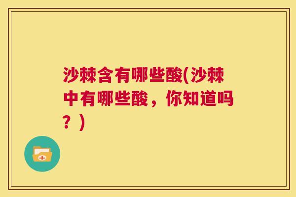 沙棘含有哪些酸(沙棘中有哪些酸，你知道吗？)